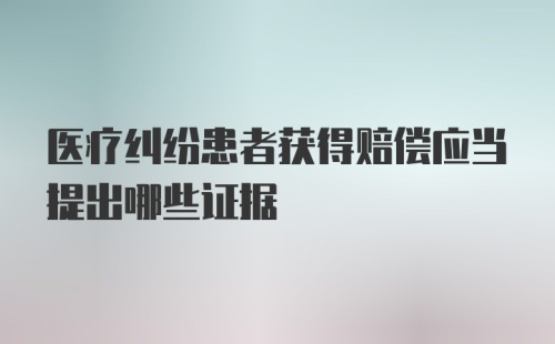 医疗纠纷患者获得赔偿应当提出哪些证据