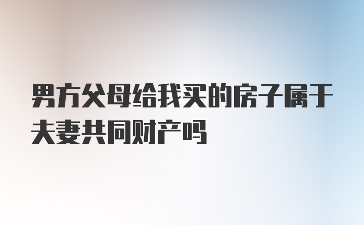 男方父母给我买的房子属于夫妻共同财产吗