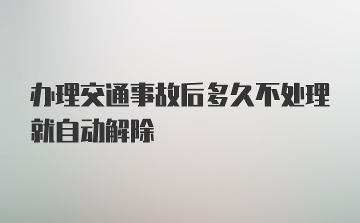 办理交通事故后多久不处理就自动解除