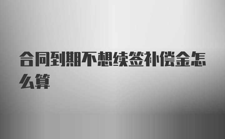 合同到期不想续签补偿金怎么算