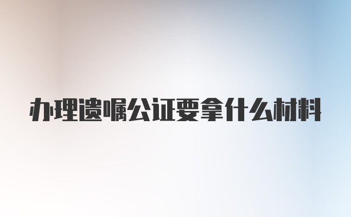 办理遗嘱公证要拿什么材料