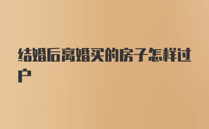 结婚后离婚买的房子怎样过户