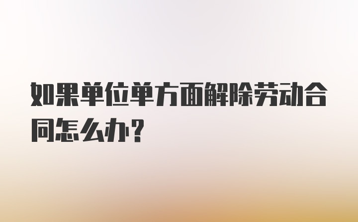 如果单位单方面解除劳动合同怎么办？