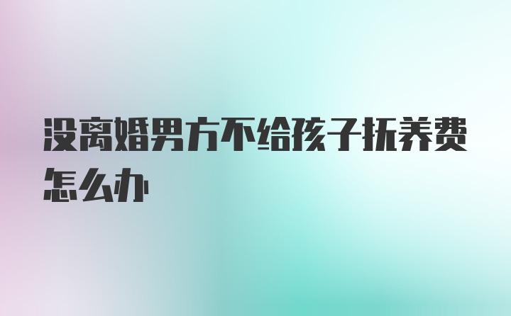 没离婚男方不给孩子抚养费怎么办