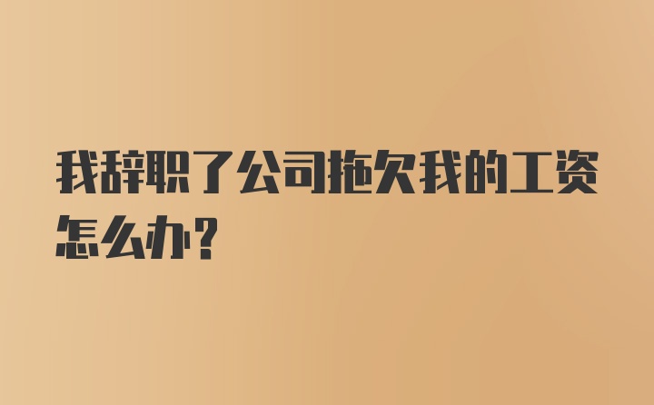 我辞职了公司拖欠我的工资怎么办？