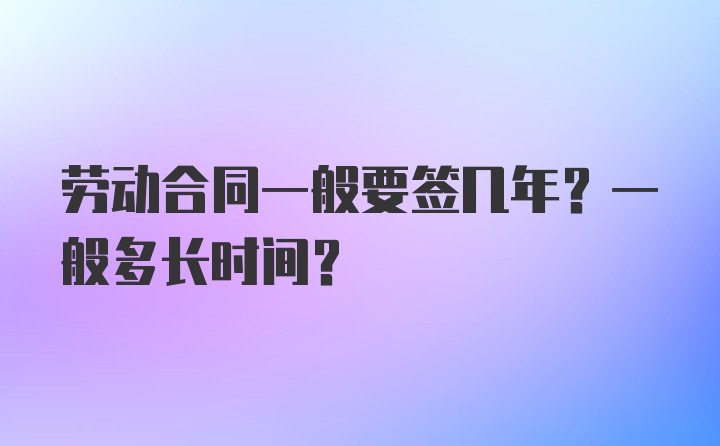 劳动合同一般要签几年？一般多长时间？