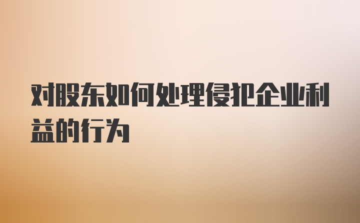 对股东如何处理侵犯企业利益的行为