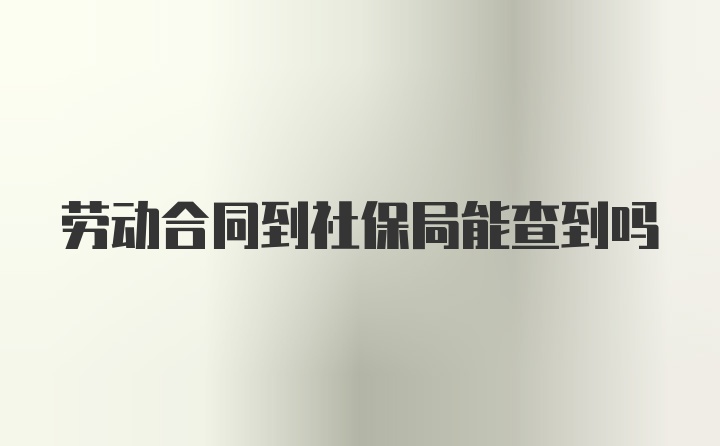 劳动合同到社保局能查到吗