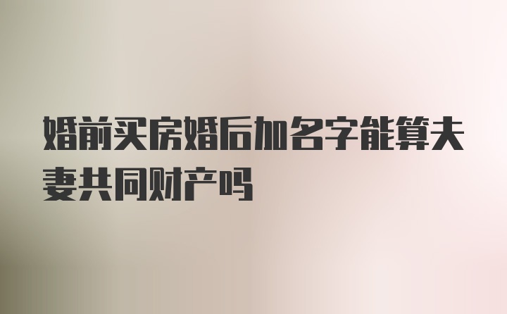 婚前买房婚后加名字能算夫妻共同财产吗