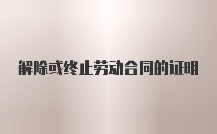 解除或终止劳动合同的证明