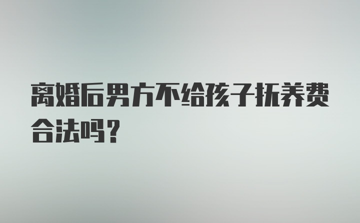 离婚后男方不给孩子抚养费合法吗？