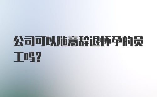 公司可以随意辞退怀孕的员工吗？