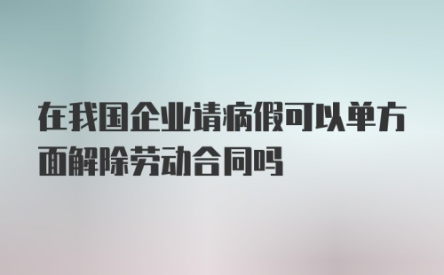 在我国企业请病假可以单方面解除劳动合同吗