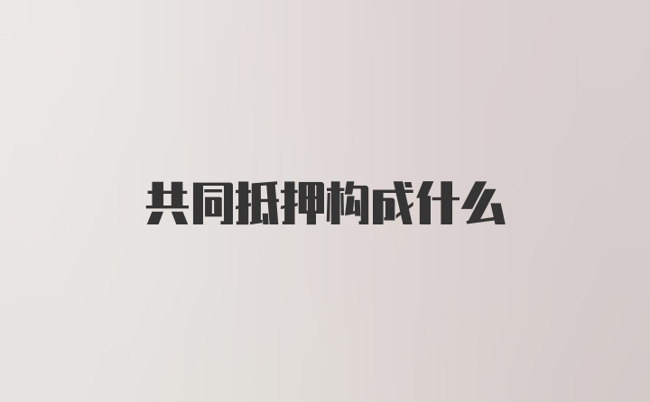 共同抵押构成什么