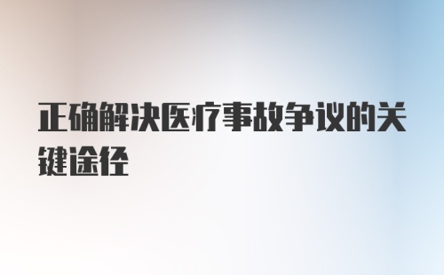 正确解决医疗事故争议的关键途径