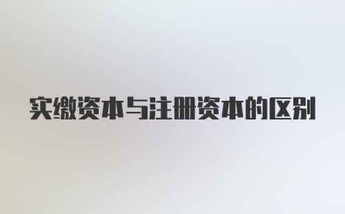 实缴资本与注册资本的区别