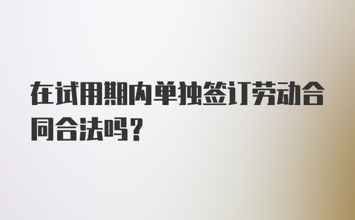 在试用期内单独签订劳动合同合法吗？