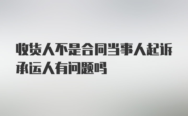 收货人不是合同当事人起诉承运人有问题吗