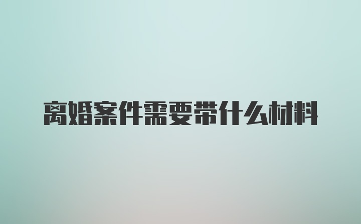 离婚案件需要带什么材料