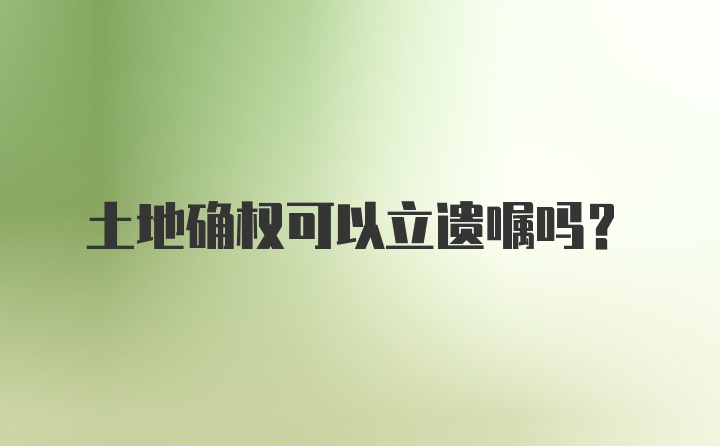 土地确权可以立遗嘱吗？