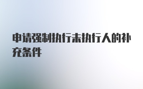 申请强制执行未执行人的补充条件