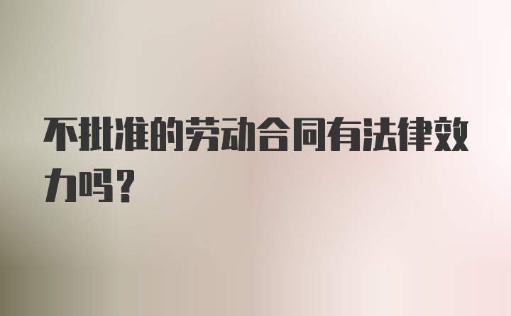 不批准的劳动合同有法律效力吗？