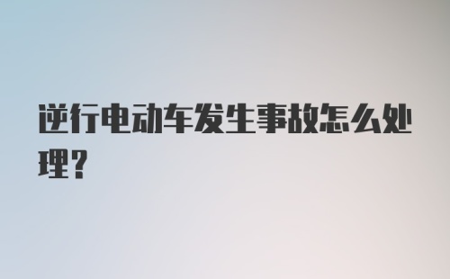 逆行电动车发生事故怎么处理？