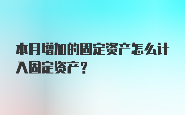 本月增加的固定资产怎么计入固定资产？