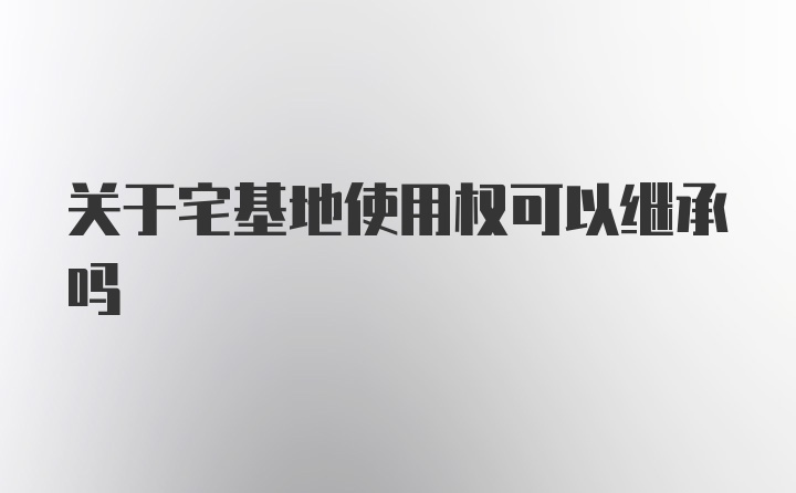 关于宅基地使用权可以继承吗