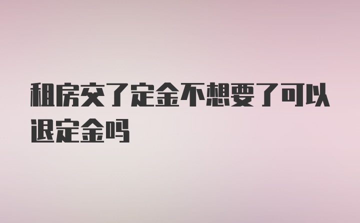 租房交了定金不想要了可以退定金吗