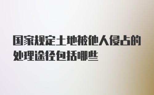 国家规定土地被他人侵占的处理途径包括哪些