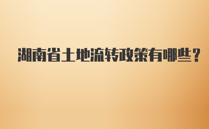 湖南省土地流转政策有哪些？