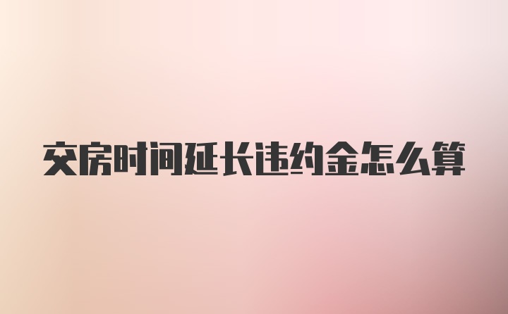 交房时间延长违约金怎么算