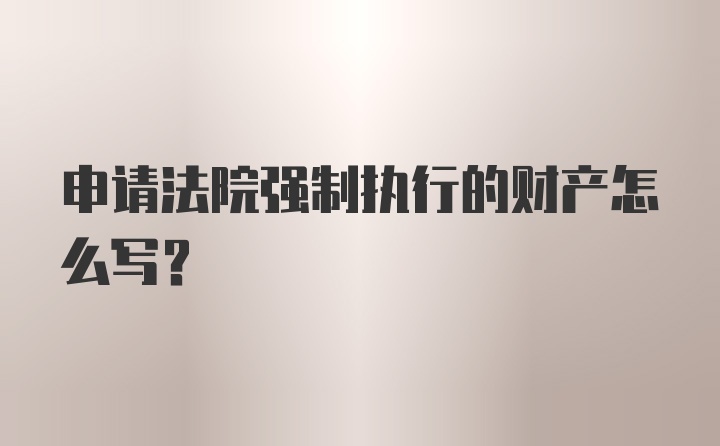 申请法院强制执行的财产怎么写？