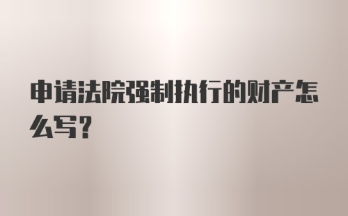 申请法院强制执行的财产怎么写？