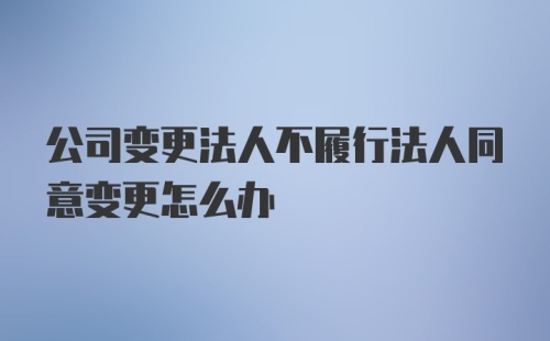 公司变更法人不履行法人同意变更怎么办