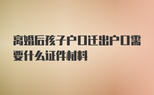 离婚后孩子户口迁出户口需要什么证件材料