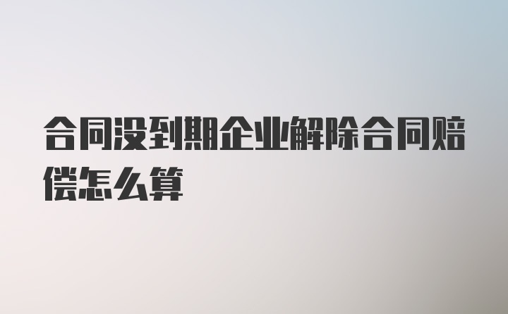 合同没到期企业解除合同赔偿怎么算