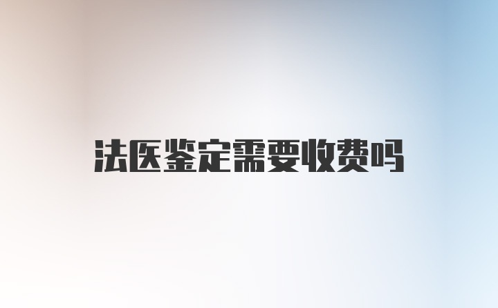 法医鉴定需要收费吗