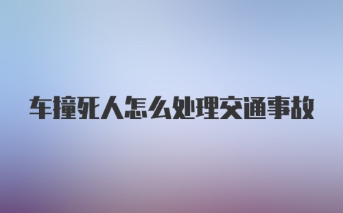 车撞死人怎么处理交通事故