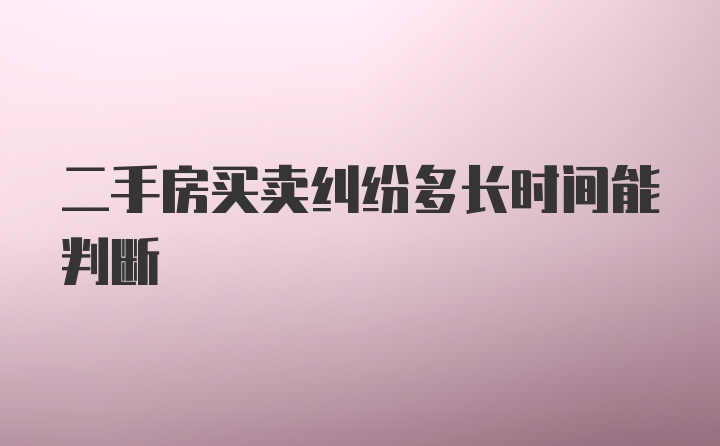 二手房买卖纠纷多长时间能判断