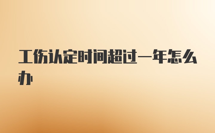 工伤认定时间超过一年怎么办