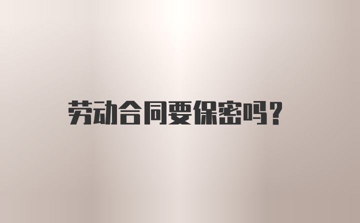 劳动合同要保密吗？