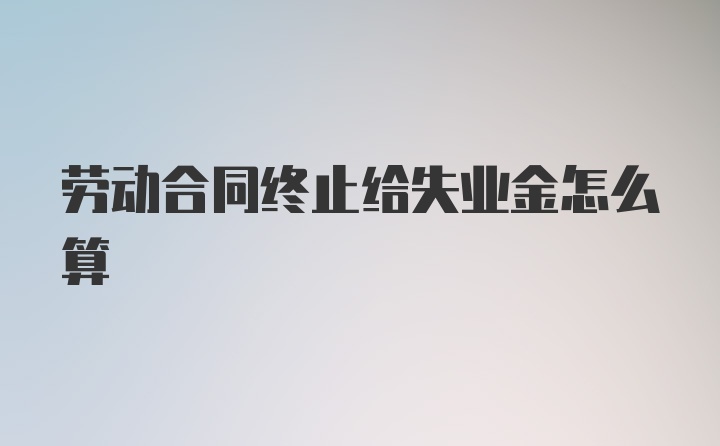 劳动合同终止给失业金怎么算