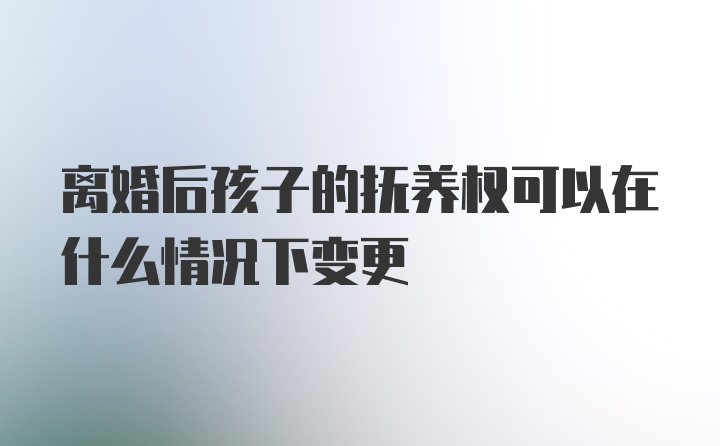 离婚后孩子的抚养权可以在什么情况下变更