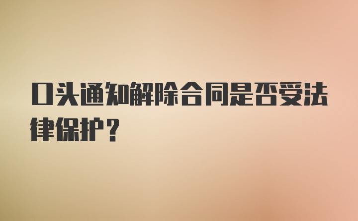 口头通知解除合同是否受法律保护？