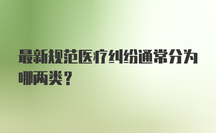 最新规范医疗纠纷通常分为哪两类？