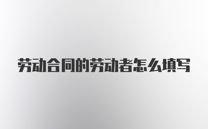 劳动合同的劳动者怎么填写