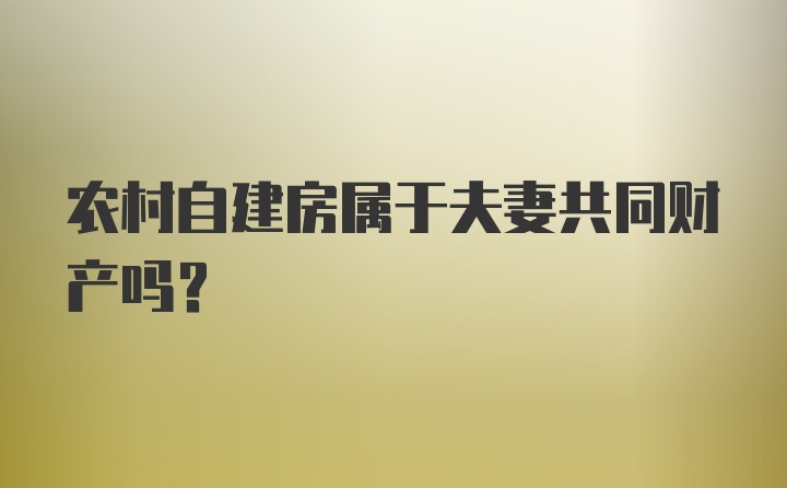 农村自建房属于夫妻共同财产吗？