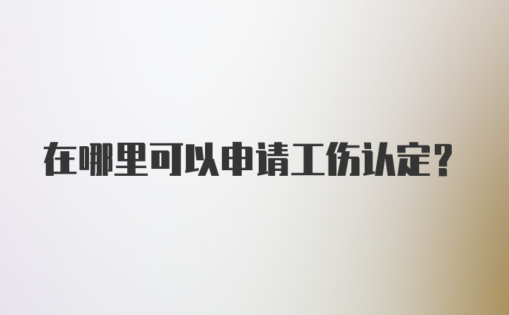 在哪里可以申请工伤认定？